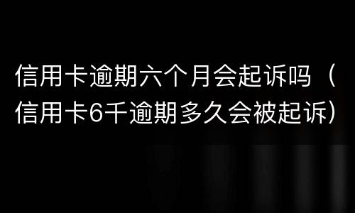 信用卡逾期六个月会起诉吗（信用卡6千逾期多久会被起诉）