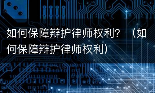 如何保障辩护律师权利？（如何保障辩护律师权利）