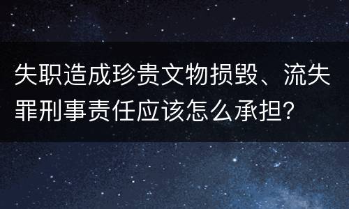 失职造成珍贵文物损毁、流失罪刑事责任应该怎么承担？