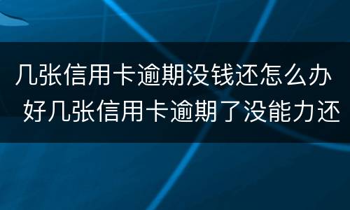 几张信用卡逾期没钱还怎么办 好几张信用卡逾期了没能力还款怎么办