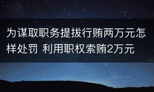 为谋取职务提拔行贿两万元怎样处罚 利用职权索贿2万元
