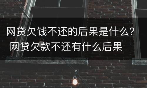 网贷欠钱不还的后果是什么？ 网贷欠款不还有什么后果