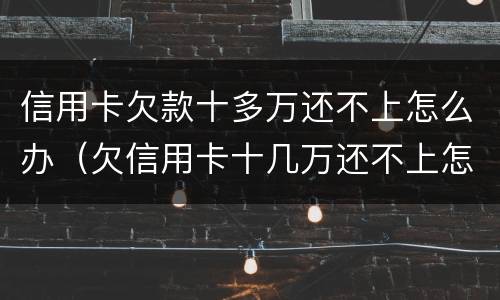 信用卡欠款十多万还不上怎么办（欠信用卡十几万还不上怎么办）
