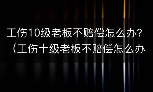 工伤10级老板不赔偿怎么办？（工伤十级老板不赔偿怎么办）
