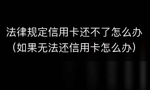 法律规定信用卡还不了怎么办（如果无法还信用卡怎么办）