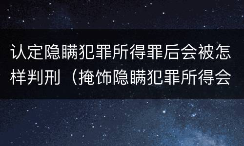 认定隐瞒犯罪所得罪后会被怎样判刑（掩饰隐瞒犯罪所得会判实刑吗）