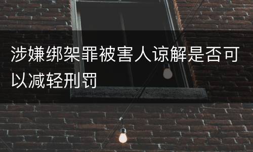 涉嫌绑架罪被害人谅解是否可以减轻刑罚