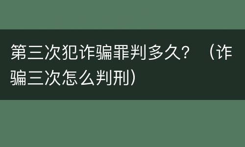 第三次犯诈骗罪判多久？（诈骗三次怎么判刑）