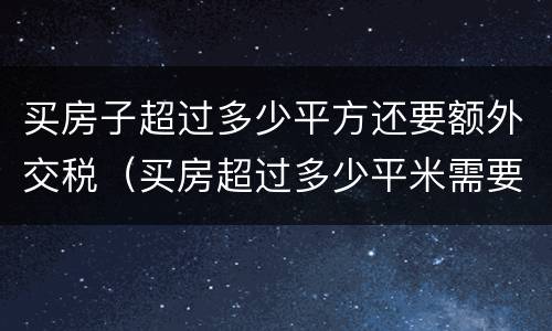 买房子超过多少平方还要额外交税（买房超过多少平米需要多交税?）