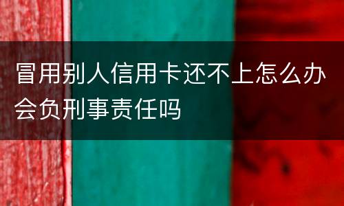 冒用别人信用卡还不上怎么办会负刑事责任吗
