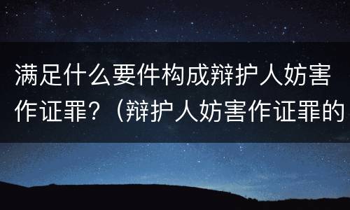 满足什么要件构成辩护人妨害作证罪?（辩护人妨害作证罪的构成要件）