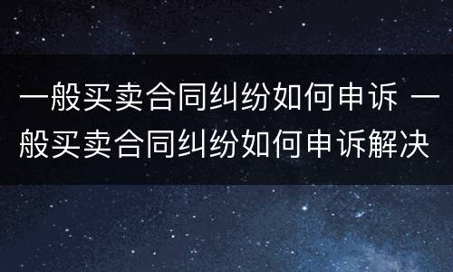 一般买卖合同纠纷如何申诉 一般买卖合同纠纷如何申诉解决