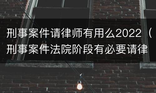 刑事案件请律师有用么2022（刑事案件法院阶段有必要请律师吗）