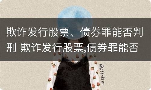 欺诈发行股票、债券罪能否判刑 欺诈发行股票,债券罪能否判刑