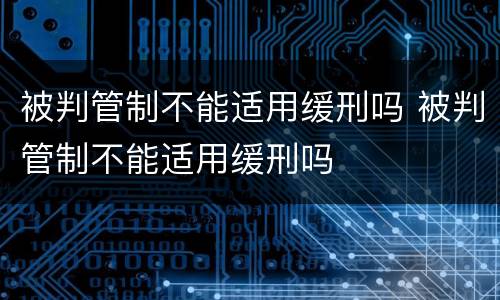 被判管制不能适用缓刑吗 被判管制不能适用缓刑吗