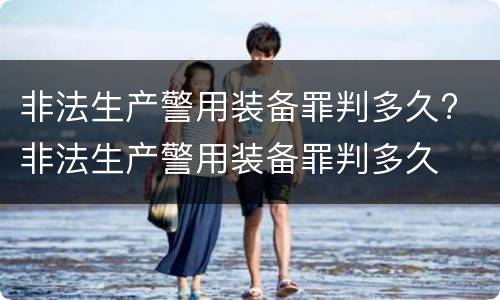 非法生产警用装备罪判多久? 非法生产警用装备罪判多久