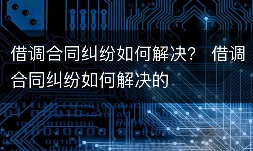 借调合同纠纷如何解决？ 借调合同纠纷如何解决的