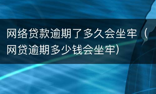 网络贷款逾期了多久会坐牢（网贷逾期多少钱会坐牢）
