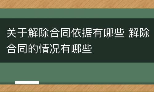 关于解除合同依据有哪些 解除合同的情况有哪些