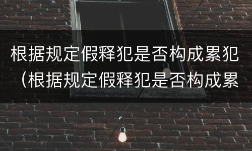 根据规定假释犯是否构成累犯（根据规定假释犯是否构成累犯犯罪）