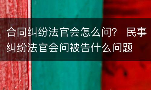 合同纠纷法官会怎么问？ 民事纠纷法官会问被告什么问题