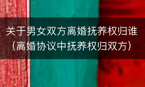 关于男女双方离婚抚养权归谁（离婚协议中抚养权归双方）