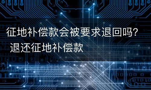 征地补偿款会被要求退回吗？ 退还征地补偿款