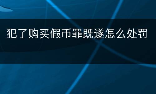 犯了购买假币罪既遂怎么处罚
