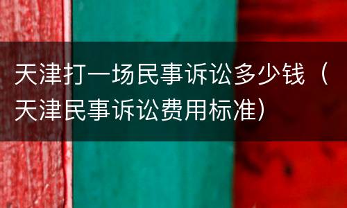 天津打一场民事诉讼多少钱（天津民事诉讼费用标准）