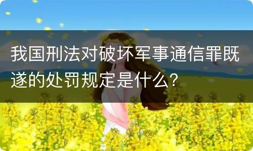 我国刑法对破坏军事通信罪既遂的处罚规定是什么？