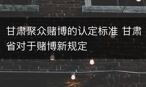甘肃聚众赌博的认定标准 甘肃省对于赌博新规定