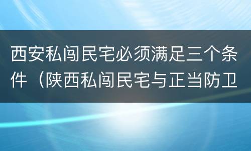 西安私闯民宅必须满足三个条件（陕西私闯民宅与正当防卫案例）