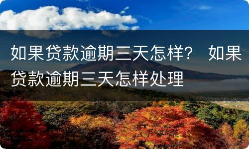 如果贷款逾期三天怎样？ 如果贷款逾期三天怎样处理