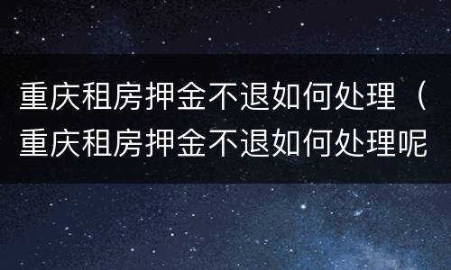 重庆租房押金不退如何处理（重庆租房押金不退如何处理呢）