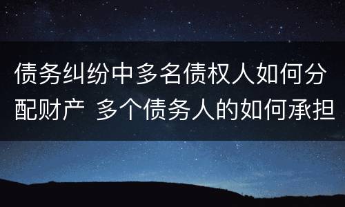 债务纠纷中多名债权人如何分配财产 多个债务人的如何承担