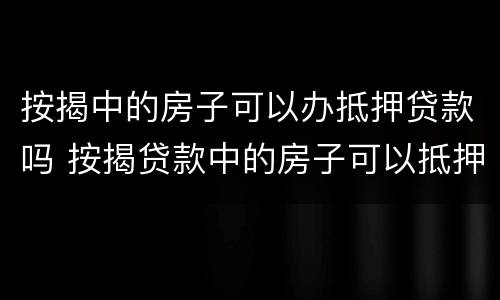 按揭中的房子可以办抵押贷款吗 按揭贷款中的房子可以抵押贷款吗