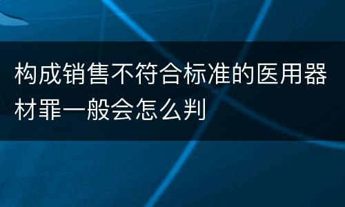 构成销售不符合标准的医用器材罪一般会怎么判