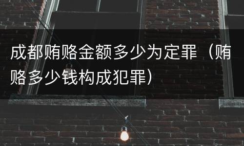 成都贿赂金额多少为定罪（贿赂多少钱构成犯罪）