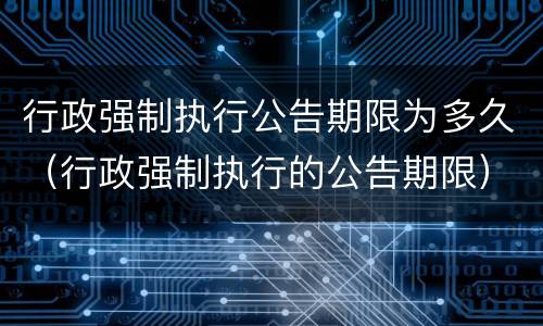 行政强制执行公告期限为多久（行政强制执行的公告期限）