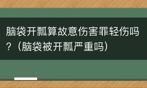 脑袋开瓢算故意伤害罪轻伤吗?（脑袋被开瓢严重吗）