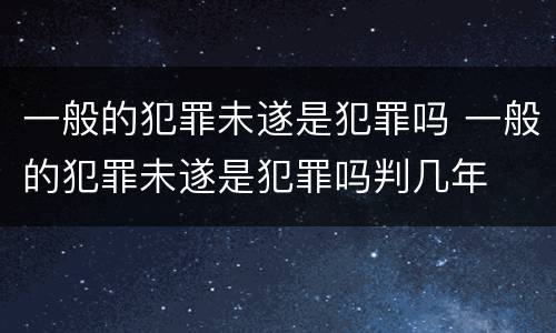 一般的犯罪未遂是犯罪吗 一般的犯罪未遂是犯罪吗判几年