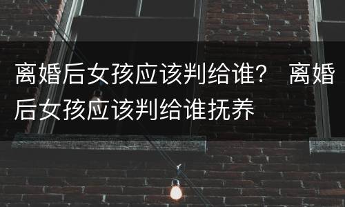 离婚后女孩应该判给谁？ 离婚后女孩应该判给谁抚养