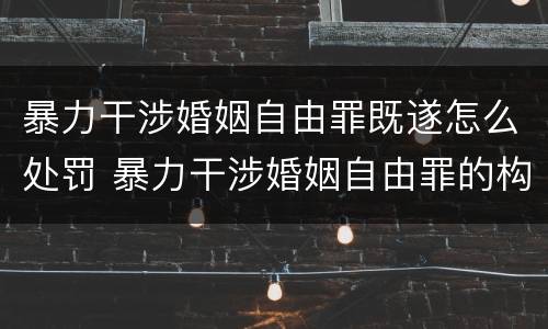 暴力干涉婚姻自由罪既遂怎么处罚 暴力干涉婚姻自由罪的构成要件