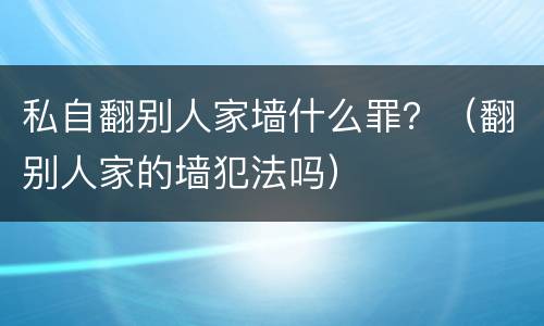 私自翻别人家墙什么罪？（翻别人家的墙犯法吗）