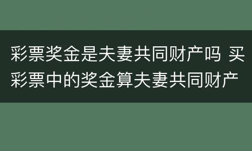 彩票奖金是夫妻共同财产吗 买彩票中的奖金算夫妻共同财产吗