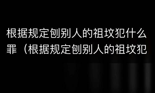 根据规定刨别人的祖坟犯什么罪（根据规定刨别人的祖坟犯什么罪行）