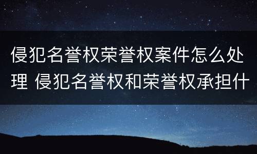 侵犯名誉权荣誉权案件怎么处理 侵犯名誉权和荣誉权承担什么责任