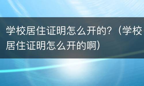 学校居住证明怎么开的?（学校居住证明怎么开的啊）