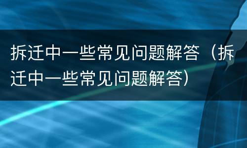 拆迁中一些常见问题解答（拆迁中一些常见问题解答）