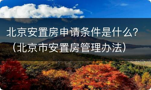 北京安置房申请条件是什么？（北京市安置房管理办法）
